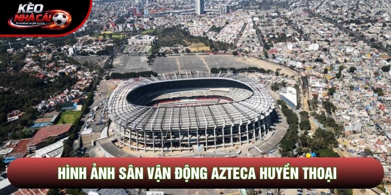 Hình ảnh sân vận động Azteca huyền thoại